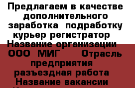 Предлагаем в качестве дополнительного заработка, подработку курьер-регистратор › Название организации ­ ООО “МИГ17“ › Отрасль предприятия ­ разъездная работа › Название вакансии ­ Курьер-регистратор › Место работы ­ метро Преображенская площадь › Подчинение ­ имеется руководитель и сопровождающие › Возраст от ­ 23 › Возраст до ­ 60 - Московская обл., Москва г. Работа » Вакансии   . Московская обл.